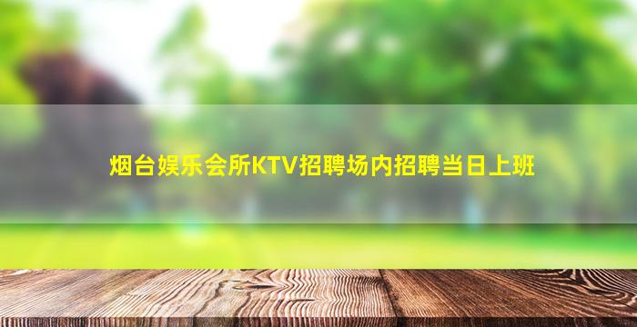 烟台娱乐会所KTV招聘场内招聘当日上班